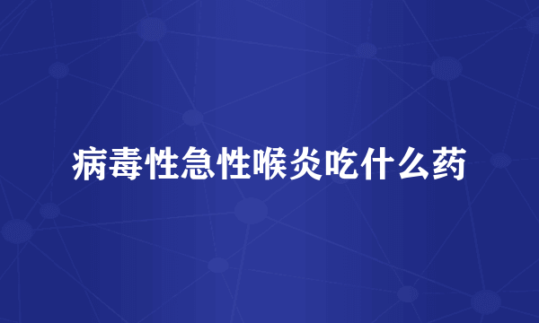 病毒性急性喉炎吃什么药