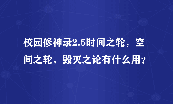 校园修神录2.5时间之轮，空间之轮，毁灭之论有什么用？