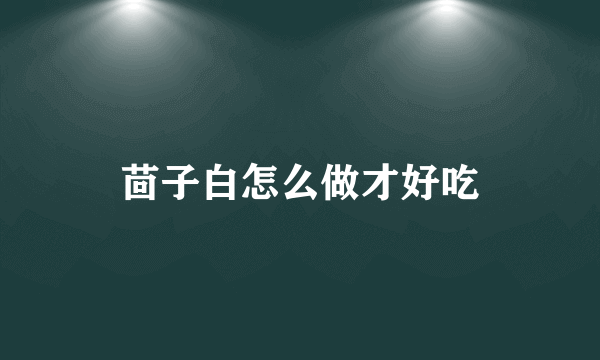 茴子白怎么做才好吃