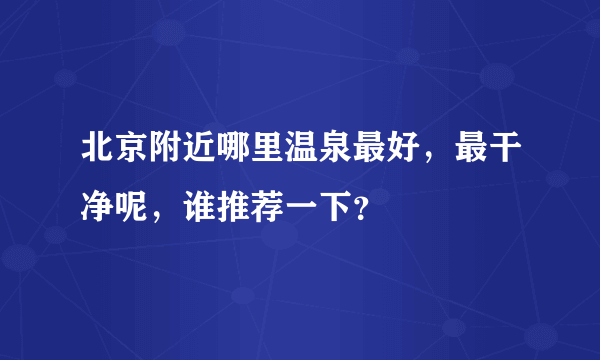 北京附近哪里温泉最好，最干净呢，谁推荐一下？