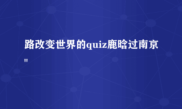 路改变世界的quiz鹿晗过南京