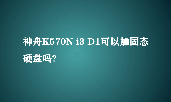 神舟K570N i3 D1可以加固态硬盘吗?
