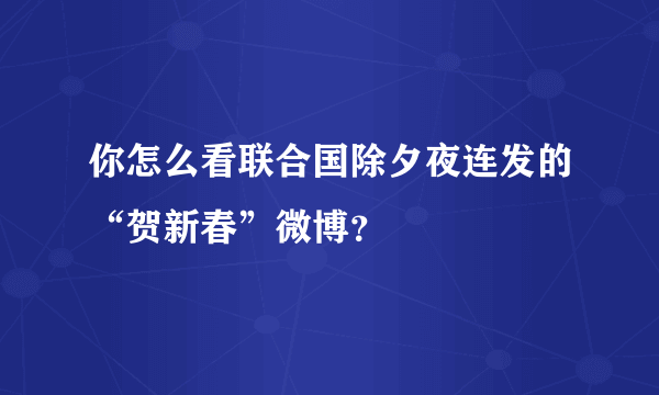 你怎么看联合国除夕夜连发的“贺新春”微博？