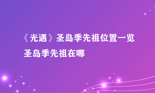 《光遇》圣岛季先祖位置一览 圣岛季先祖在哪