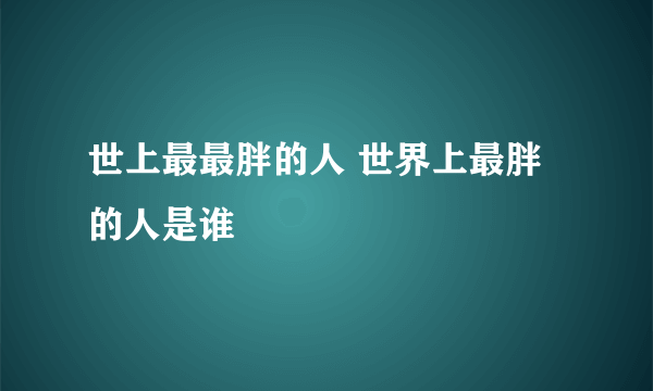 世上最最胖的人 世界上最胖的人是谁