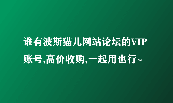 谁有波斯猫儿网站论坛的VIP账号,高价收购,一起用也行~