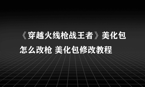 《穿越火线枪战王者》美化包怎么改枪 美化包修改教程