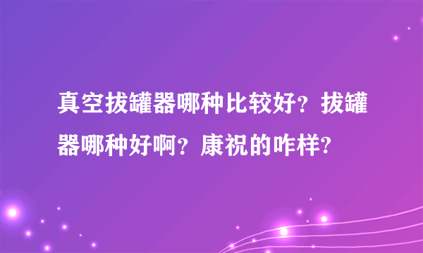 真空拔罐器哪种比较好？拔罐器哪种好啊？康祝的咋样?