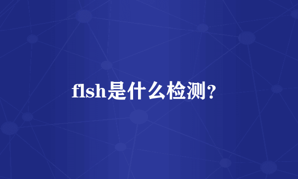 flsh是什么检测？