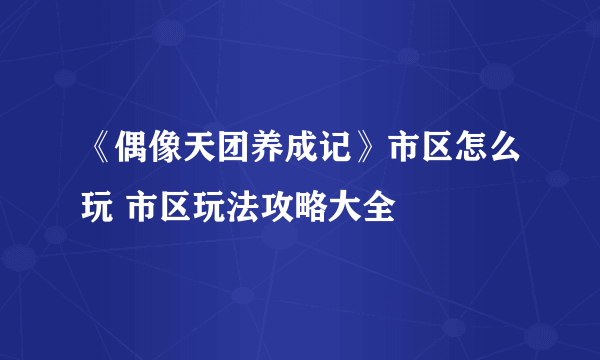 《偶像天团养成记》市区怎么玩 市区玩法攻略大全