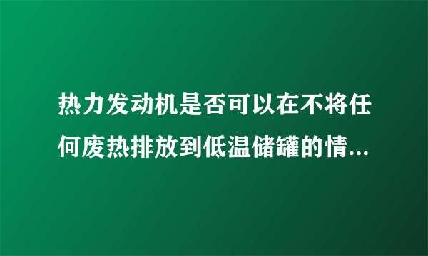 热力发动机是否可以在不将任何废热排放到低温储罐的情况下运行?解释