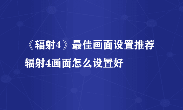 《辐射4》最佳画面设置推荐 辐射4画面怎么设置好