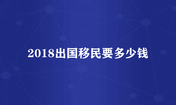 2018出国移民要多少钱