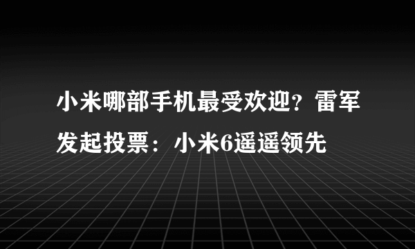 小米哪部手机最受欢迎？雷军发起投票：小米6遥遥领先