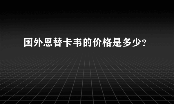 国外恩替卡韦的价格是多少？
