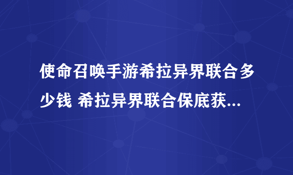 使命召唤手游希拉异界联合多少钱 希拉异界联合保底获取价格分享