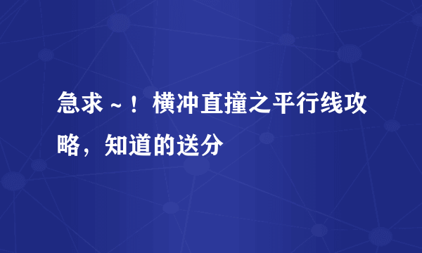 急求～！横冲直撞之平行线攻略，知道的送分