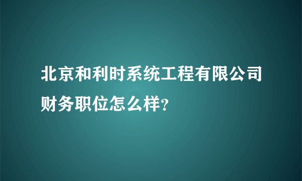 北京和利时系统工程有限公司财务职位怎么样？