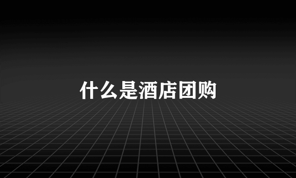 什么是酒店团购