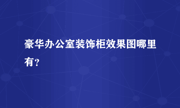 豪华办公室装饰柜效果图哪里有？
