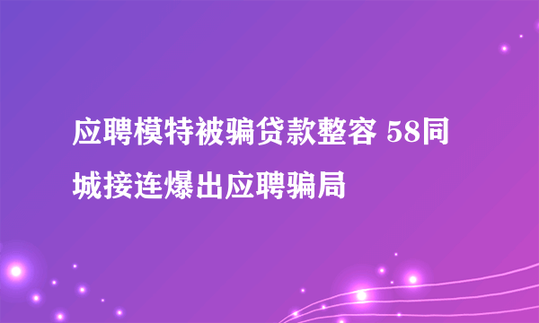 应聘模特被骗贷款整容 58同城接连爆出应聘骗局