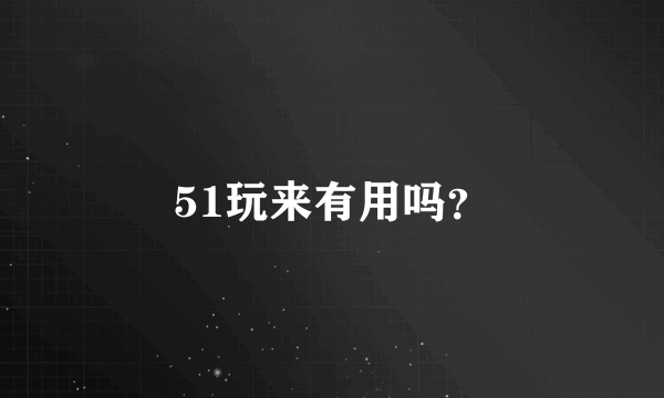 51玩来有用吗？
