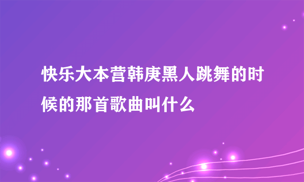 快乐大本营韩庚黑人跳舞的时候的那首歌曲叫什么