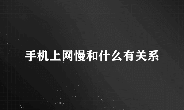 手机上网慢和什么有关系