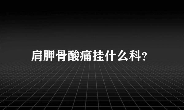 肩胛骨酸痛挂什么科？