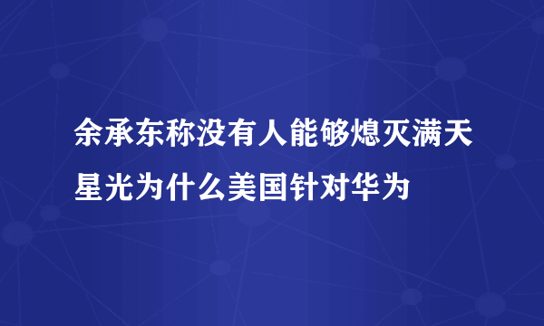 余承东称没有人能够熄灭满天星光为什么美国针对华为