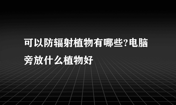 可以防辐射植物有哪些?电脑旁放什么植物好