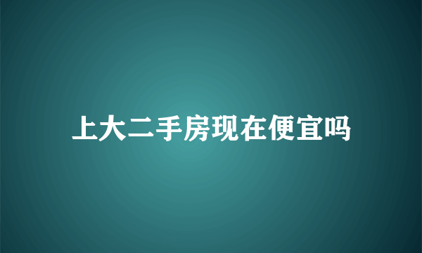 上大二手房现在便宜吗