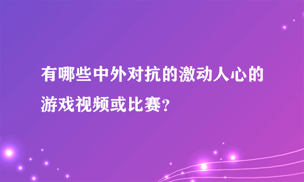 有哪些中外对抗的激动人心的游戏视频或比赛？