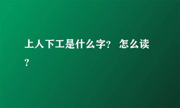 上人下工是什么字？ 怎么读？