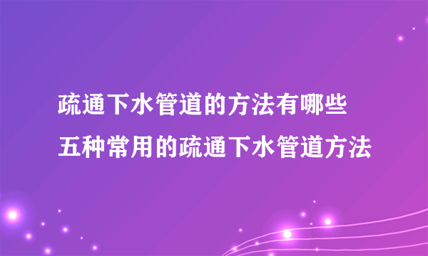 疏通下水管道的方法有哪些  五种常用的疏通下水管道方法