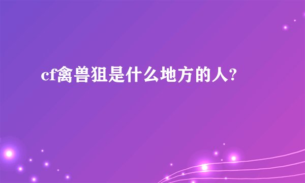 cf禽兽狙是什么地方的人?