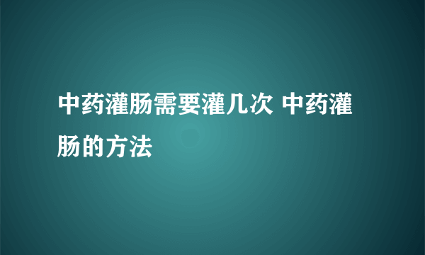 中药灌肠需要灌几次 中药灌肠的方法