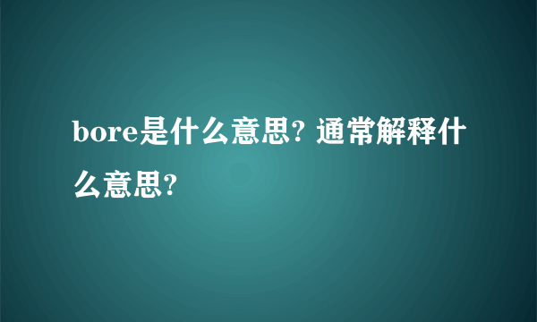 bore是什么意思? 通常解释什么意思?