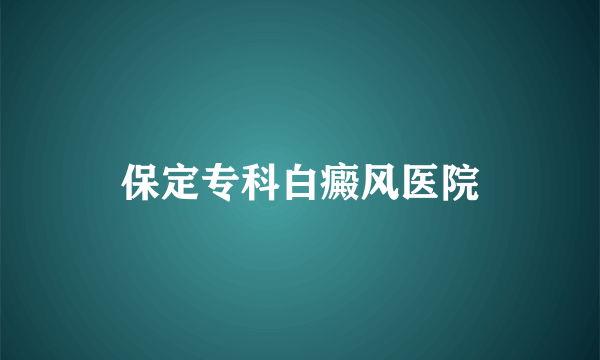 保定专科白癜风医院