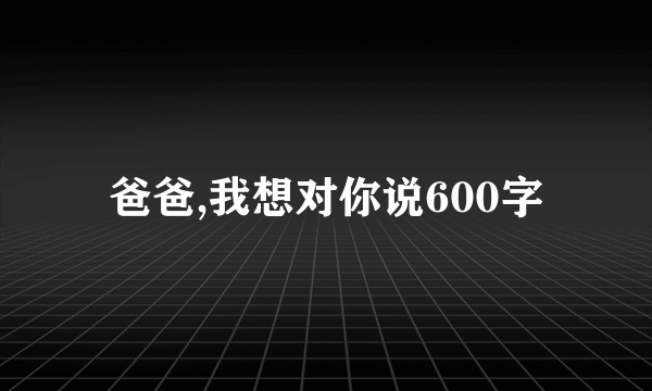 爸爸,我想对你说600字