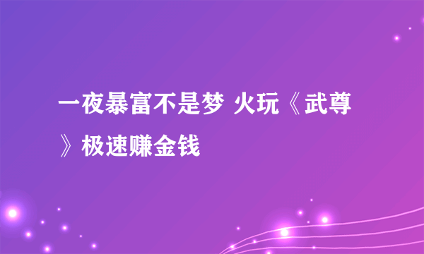 一夜暴富不是梦 火玩《武尊》极速赚金钱