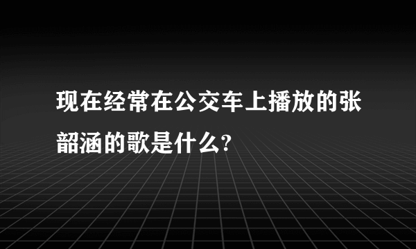 现在经常在公交车上播放的张韶涵的歌是什么?