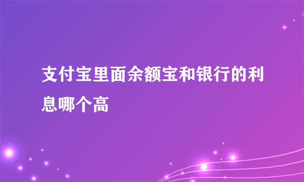 支付宝里面余额宝和银行的利息哪个高