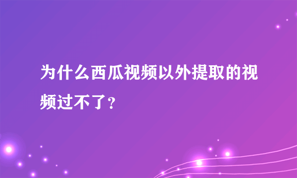 为什么西瓜视频以外提取的视频过不了？