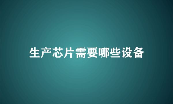 生产芯片需要哪些设备