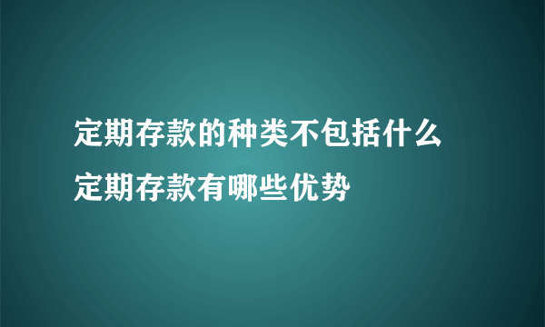定期存款的种类不包括什么 定期存款有哪些优势