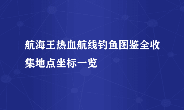 航海王热血航线钓鱼图鉴全收集地点坐标一览