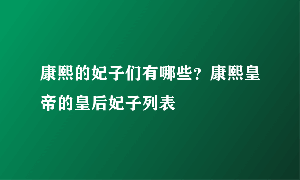 康熙的妃子们有哪些？康熙皇帝的皇后妃子列表