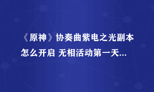 《原神》协奏曲紫电之光副本怎么开启 无相活动第一天任务触发点