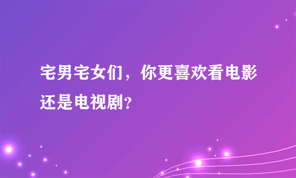宅男宅女们，你更喜欢看电影还是电视剧？